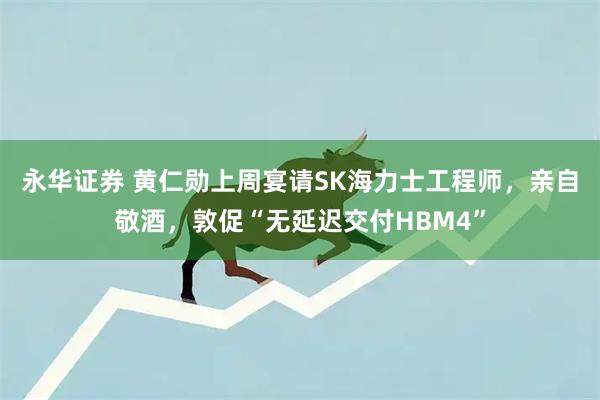 永华证券 黄仁勋上周宴请SK海力士工程师，亲自敬酒，敦促“无延迟交付HBM4”