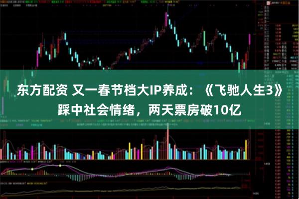 东方配资 又一春节档大IP养成：《飞驰人生3》踩中社会情绪，两天票房破10亿