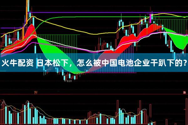 火牛配资 日本松下，怎么被中国电池企业干趴下的？