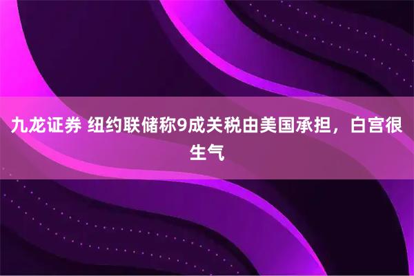 九龙证券 纽约联储称9成关税由美国承担，白宫很生气
