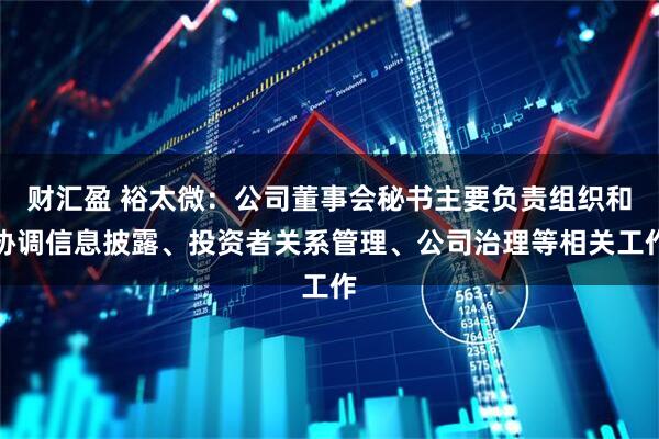 财汇盈 裕太微：公司董事会秘书主要负责组织和协调信息披露、投资者关系管理、公司治理等相关工作