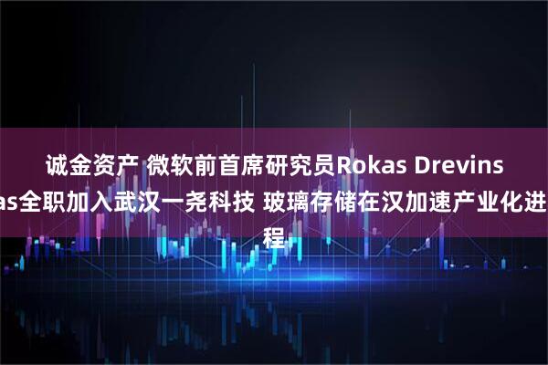 诚金资产 微软前首席研究员Rokas Drevinskas全职加入武汉一尧科技 玻璃存储在汉加速产业化进程