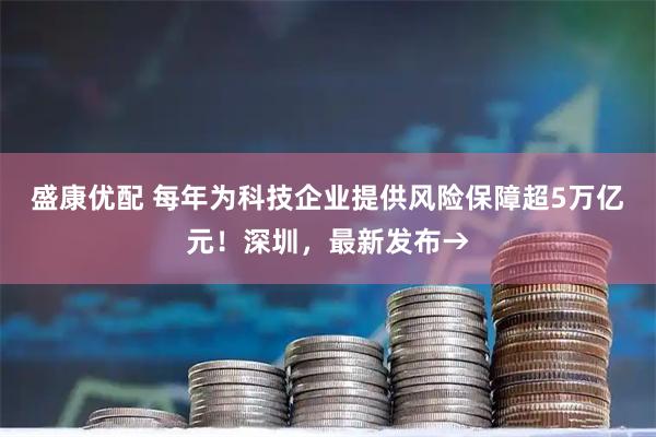 盛康优配 每年为科技企业提供风险保障超5万亿元！深圳，最新发布→