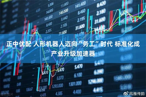 正中优配 人形机器人迈向“务工”时代 标准化成产业升级加速器