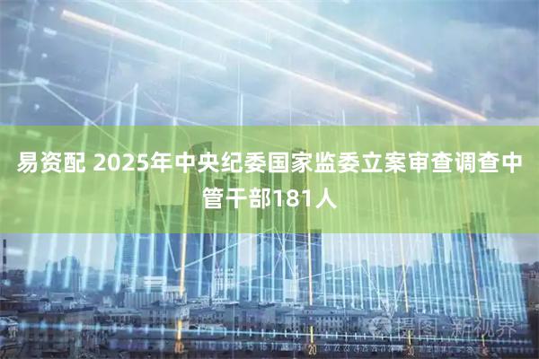 易资配 2025年中央纪委国家监委立案审查调查中管干部181人