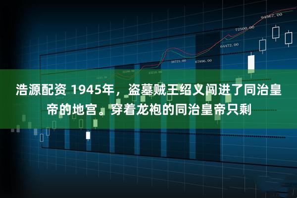 浩源配资 1945年，盗墓贼王绍义闯进了同治皇帝的地宫。穿着龙袍的同治皇帝只剩