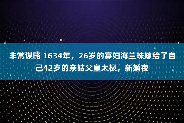 非常谋略 1634年，26岁的寡妇海兰珠嫁给了自己42岁的亲姑父皇太极，新婚夜