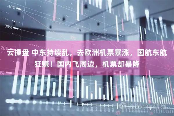 云操盘 中东持续乱，去欧洲机票暴涨，国航东航狂赚！国内飞周边，机票却暴降