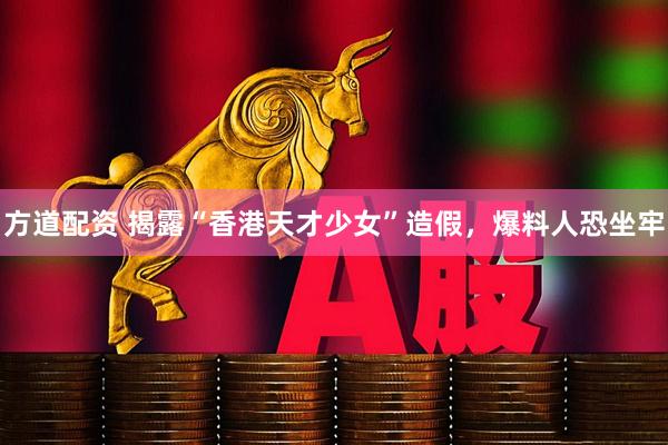 方道配资 揭露“香港天才少女”造假，爆料人恐坐牢