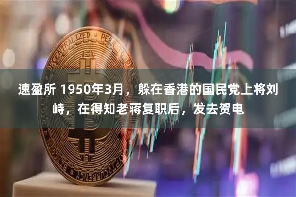 速盈所 1950年3月，躲在香港的国民党上将刘峙，在得知老蒋复职后，发去贺电