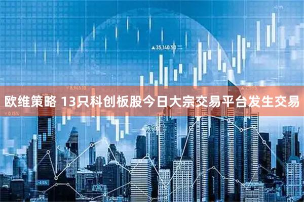 欧维策略 13只科创板股今日大宗交易平台发生交易