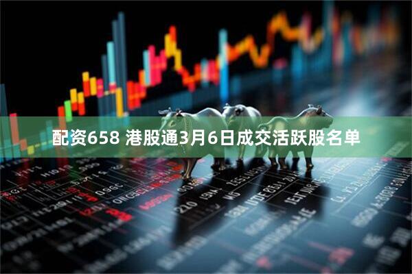 配资658 港股通3月6日成交活跃股名单