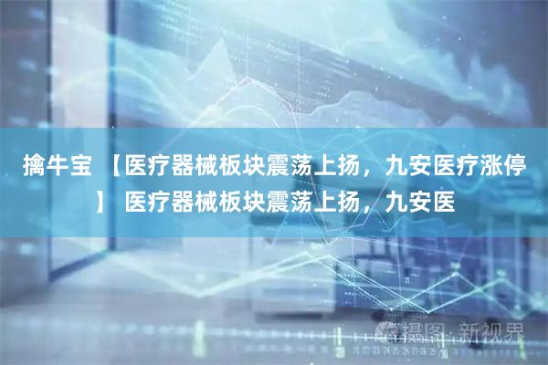 擒牛宝 【医疗器械板块震荡上扬，九安医疗涨停】 医疗器械板块震荡上扬，九安医
