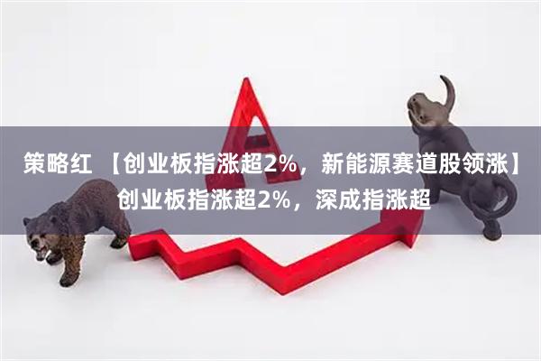 策略红 【创业板指涨超2%，新能源赛道股领涨】 创业板指涨超2%，深成指涨超