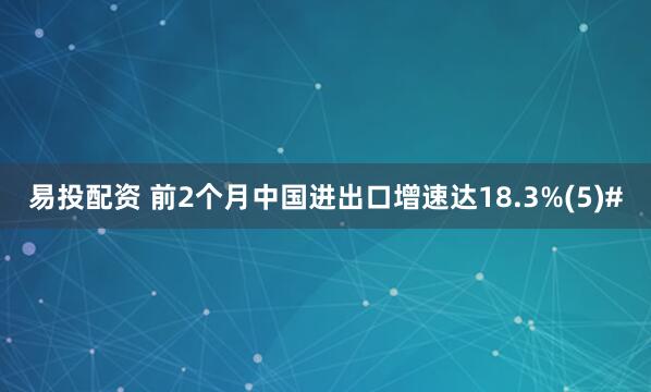 易投配资 前2个月中国进出口增速达18.3%(5)#