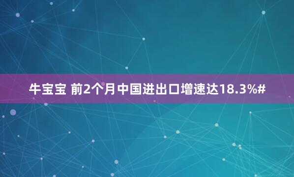 牛宝宝 前2个月中国进出口增速达18.3%#