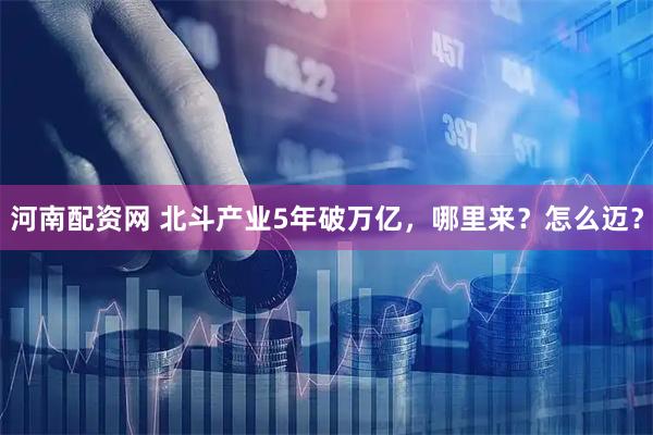 河南配资网 北斗产业5年破万亿，哪里来？怎么迈？
