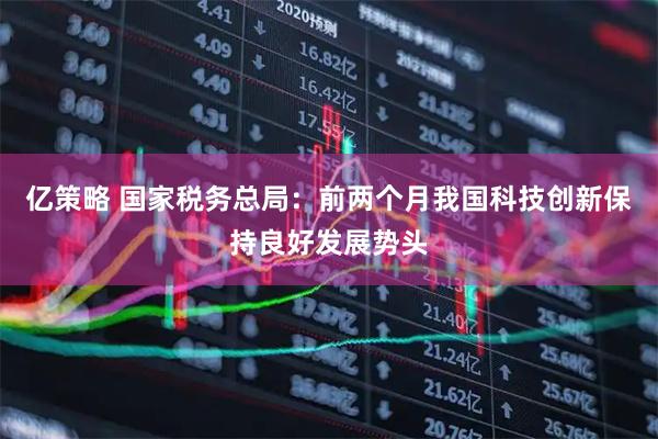 亿策略 国家税务总局：前两个月我国科技创新保持良好发展势头