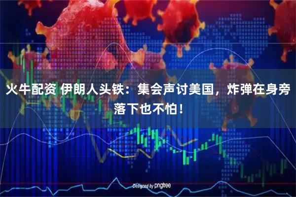 火牛配资 伊朗人头铁：集会声讨美国，炸弹在身旁落下也不怕！