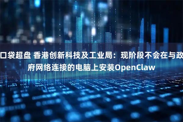 口袋超盘 香港创新科技及工业局：现阶段不会在与政府网络连接的电脑上安装OpenClaw