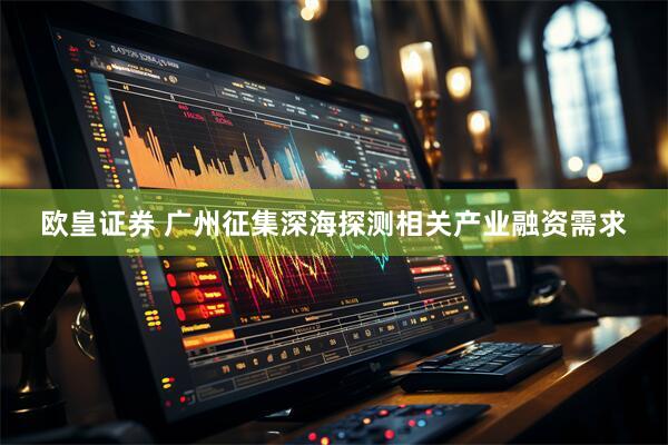 欧皇证券 广州征集深海探测相关产业融资需求