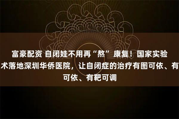 富豪配资 自闭娃不用再“熬” 康复！国家实验室新技术落地深圳华侨医院，让自闭症的治疗有图可依、有靶可调