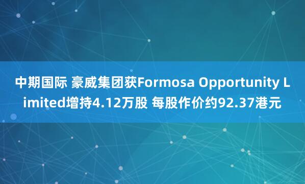 中期国际 豪威集团获Formosa Opportunity Limited增持4.12万股 每股作价约92.37港元