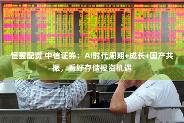 恒盈配资 中信证券：AI时代周期+成长+国产共振，看好存储投资机遇