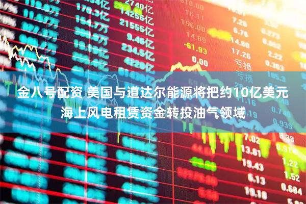 金八号配资 美国与道达尔能源将把约10亿美元海上风电租赁资金转投油气领域