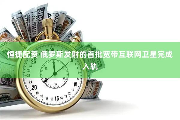恒捷配资 俄罗斯发射的首批宽带互联网卫星完成入轨