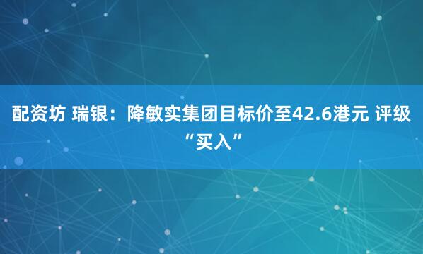 配资坊 瑞银：降敏实集团目标价至42.6港元 评级“买入”