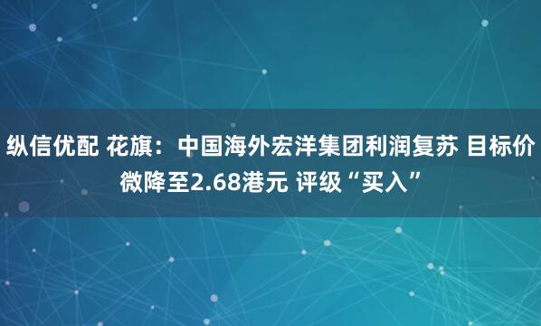 纵信优配 花旗：中国海外宏洋集团利润复苏 目标价微降至2.68港元 评级“买入”