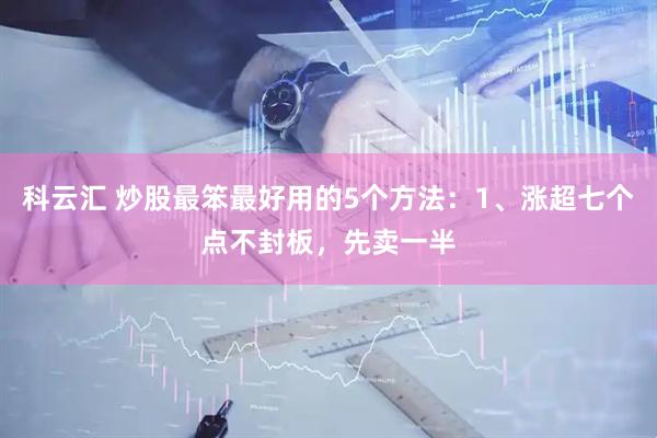 科云汇 炒股最笨最好用的5个方法：1、涨超七个点不封板，先卖一半