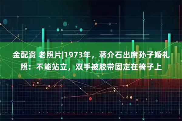金配资 老照片|1973年,蒋介石出席孙子婚礼照:不能站立,双手被胶带固定在椅子上
