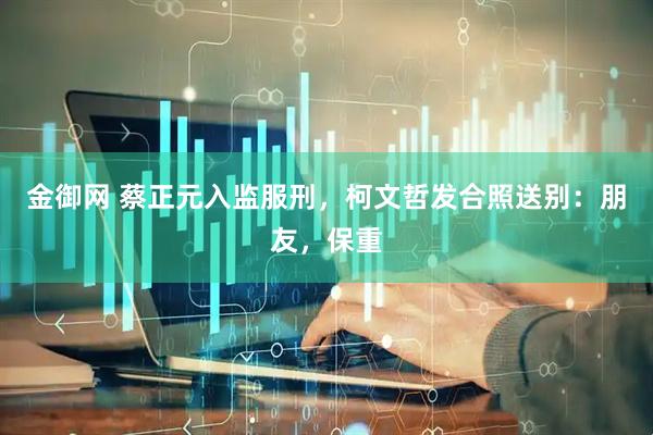 金御网 蔡正元入监服刑，柯文哲发合照送别：朋友，保重