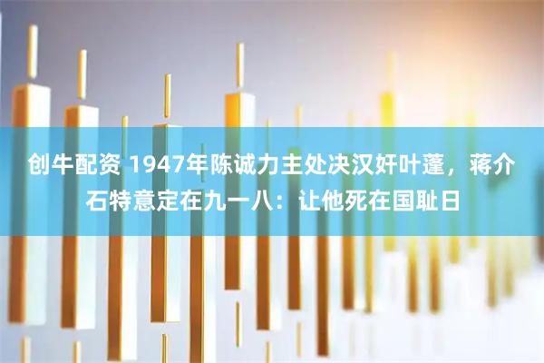 创牛配资 1947年陈诚力主处决汉奸叶蓬，蒋介石特意定在九一八：让他死在国耻日