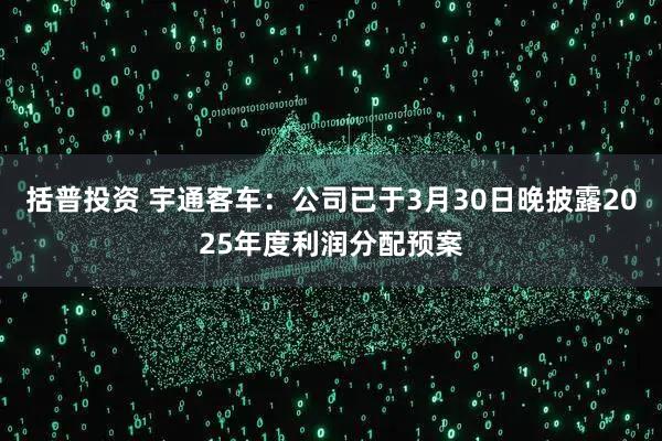 括普投资 宇通客车：公司已于3月30日晚披露2025年度利润分配预案