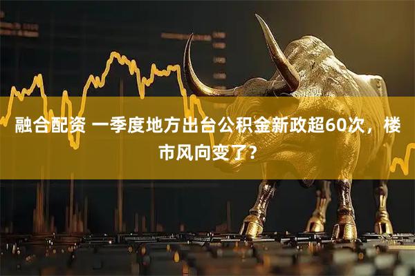 融合配资 一季度地方出台公积金新政超60次，楼市风向变了？