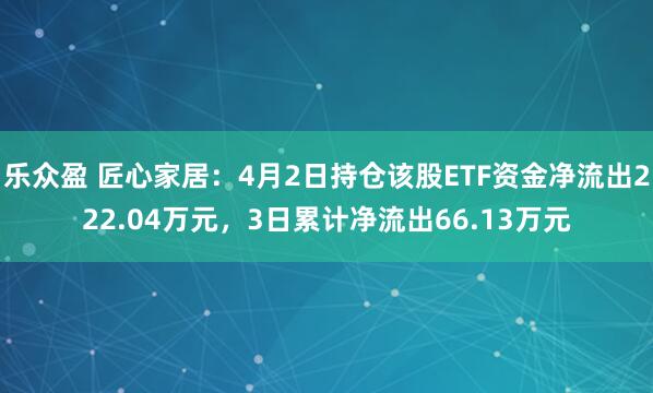 乐众盈 匠心家居：4月2日持仓该股ETF资金净流出222.04万元，3日累计净流出66.13万元