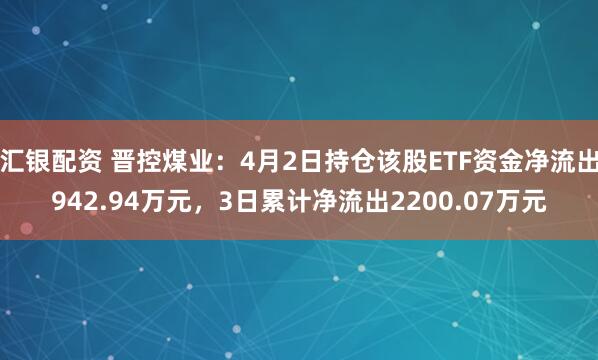汇银配资 晋控煤业：4月2日持仓该股ETF资金净流出942.94万元，3日累计净流出2200.07万元