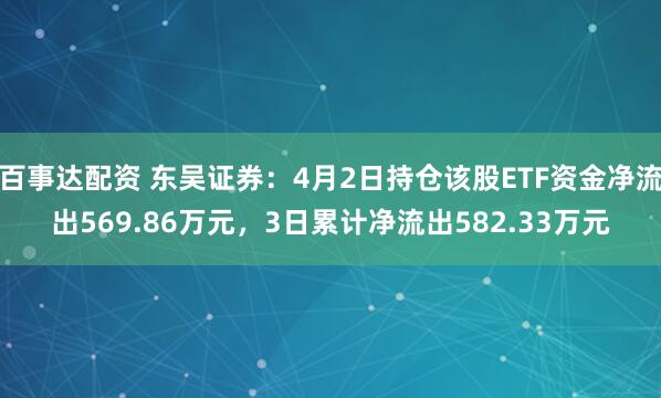 百事达配资 东吴证券：4月2日持仓该股ETF资金净流出569.86万元，3日累计净流出582.33万元