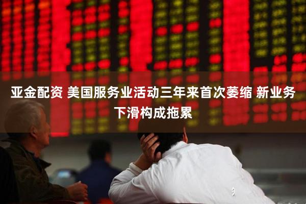 亚金配资 美国服务业活动三年来首次萎缩 新业务下滑构成拖累