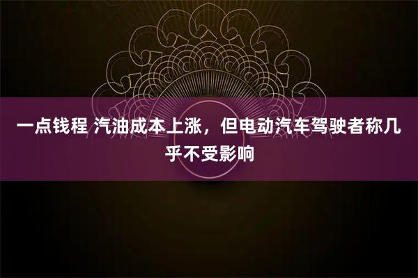 一点钱程 汽油成本上涨，但电动汽车驾驶者称几乎不受影响