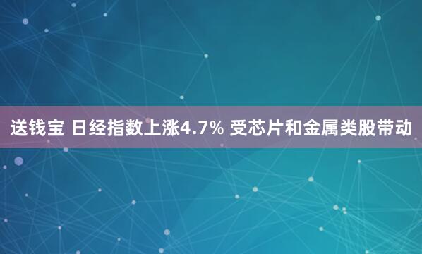 送钱宝 日经指数上涨4.7% 受芯片和金属类股带动