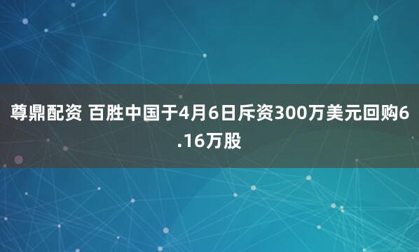 尊鼎配资 百胜中国于4月6日斥资300万美元回购6.16万股
