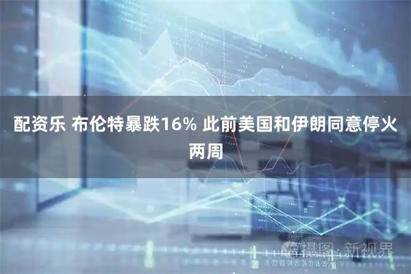 配资乐 布伦特暴跌16% 此前美国和伊朗同意停火两周