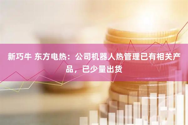新巧牛 东方电热：公司机器人热管理已有相关产品，已少量出货