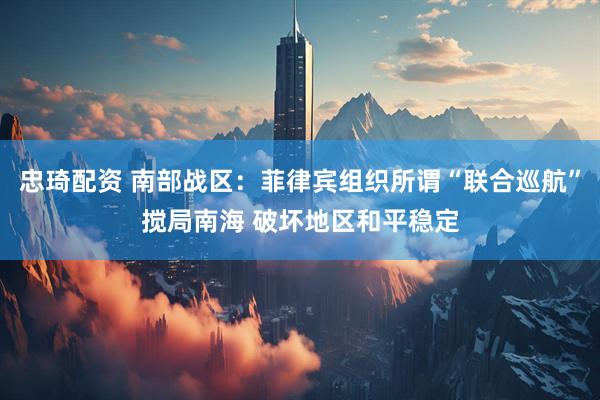 忠琦配资 南部战区：菲律宾组织所谓“联合巡航”搅局南海 破坏地区和平稳定