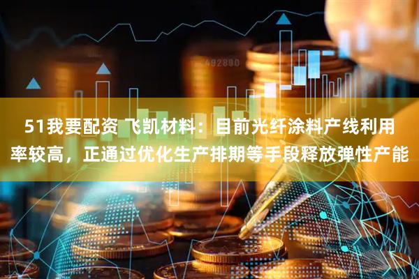 51我要配资 飞凯材料：目前光纤涂料产线利用率较高，正通过优化生产排期等手段释放弹性产能