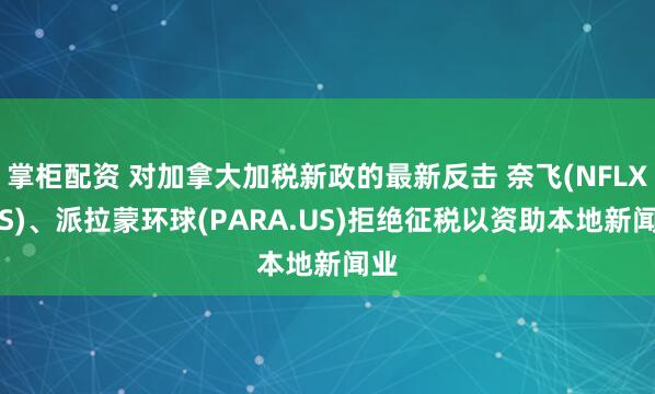 掌柜配资 对加拿大加税新政的最新反击 奈飞(NFLX.US)、派拉蒙环球(PARA.US)拒绝征税以资助本地新闻业
